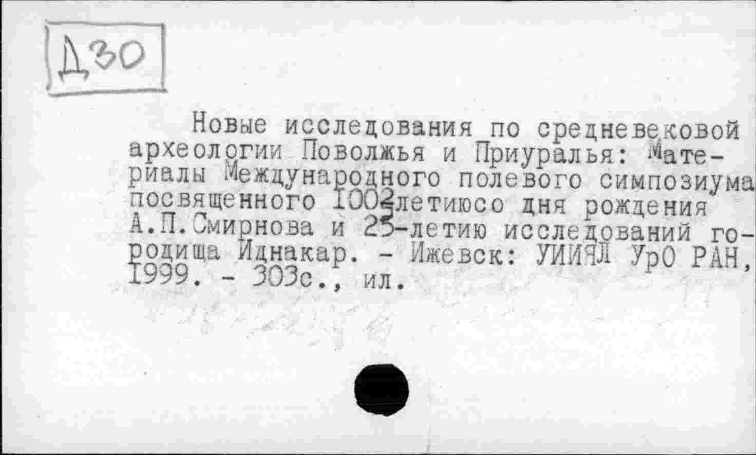 ﻿Новые исследования по средневековой археологии Поволжья и Приуралья: Мате-
риалы Международного полевого симпозиума посвященного 1002летиюсо дня рождения А.П.Смирнова и 25-летию исследований городища Иднакар. - Ижевск: УИЙЯЛ УрО РАН 1999. - 303с., ил.